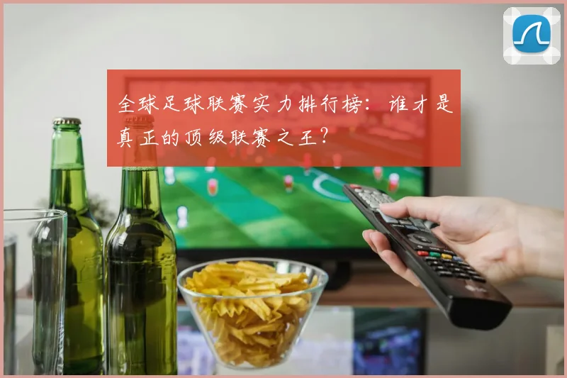 全球足球联赛实力排行榜：谁才是真正的顶级联赛之王？