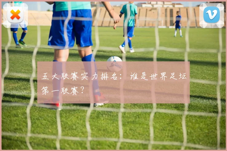 五大联赛实力排名：谁是世界足坛第一联赛？