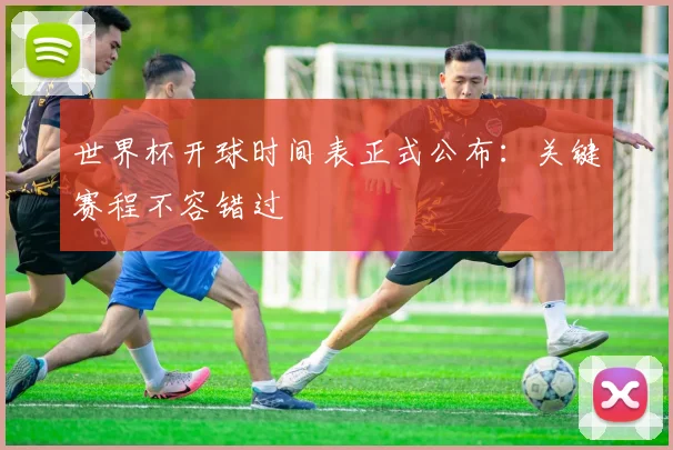 世界杯开球时间表正式公布:关键赛程不容错过