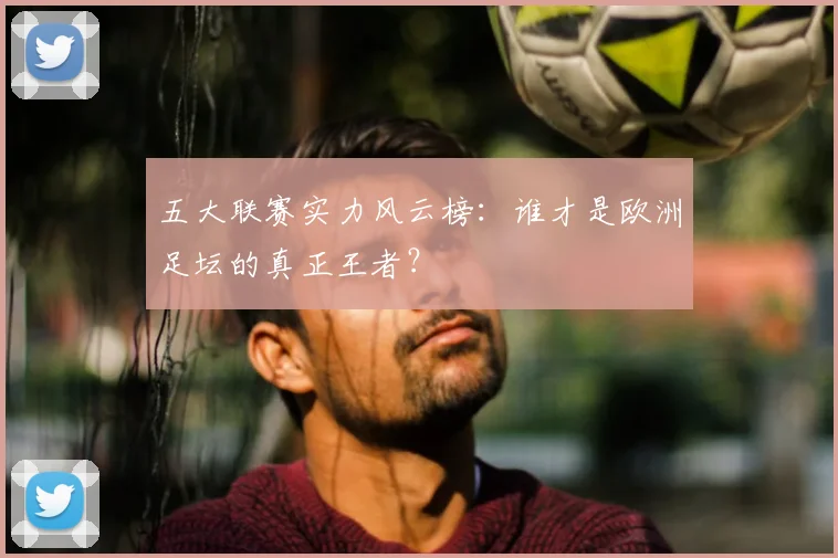五大联赛实力风云榜：谁才是欧洲足坛的真正王者？