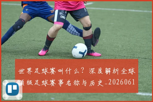 世界足球赛叫什么？深度解析全球顶级足球赛事名称与历史_20260610190220