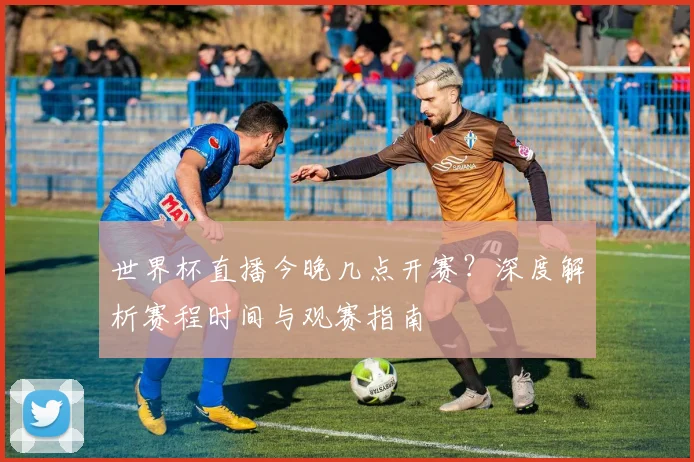 世界杯直播今晚几点开赛？深度解析赛程时间与观赛指南