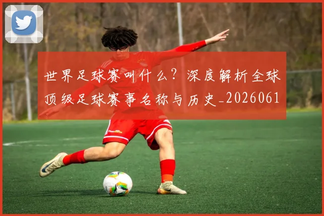 世界足球赛叫什么？深度解析全球顶级足球赛事名称与历史_20260610190220