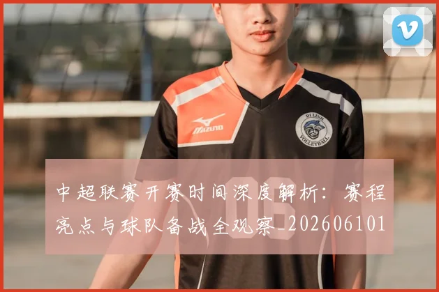中超联赛开赛时间深度解析：赛程亮点与球队备战全观察_20260610190530